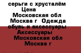 серьги с хрусталём › Цена ­ 4 500 - Московская обл., Москва г. Одежда, обувь и аксессуары » Аксессуары   . Московская обл.,Москва г.